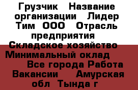 Грузчик › Название организации ­ Лидер Тим, ООО › Отрасль предприятия ­ Складское хозяйство › Минимальный оклад ­ 15 500 - Все города Работа » Вакансии   . Амурская обл.,Тында г.